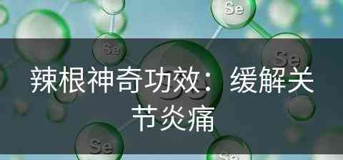辣根神奇功效:缓解关节炎痛 辣根神奇功效:缓解关节炎痛
